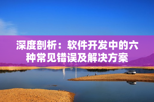 深度剖析：軟件開發(fā)中的六種常見錯誤及解決方案