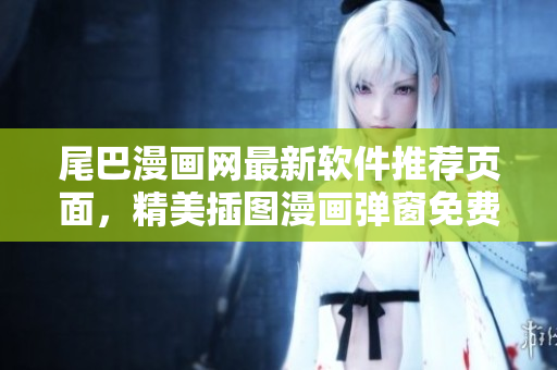 尾巴漫畫網最新軟件推薦頁面，精美插圖漫畫彈窗免費下載通道