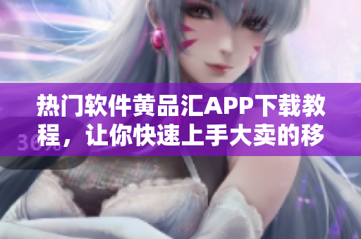 熱門軟件黃品匯APP下載教程，讓你快速上手大賣的移動(dòng)互聯(lián)網(wǎng)平臺(tái)