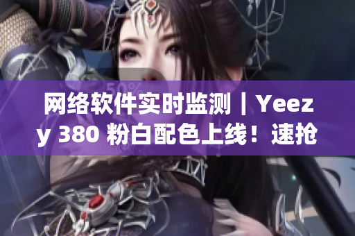 網(wǎng)絡軟件實時監(jiān)測｜Yeezy 380 粉白配色上線！速搶先體驗！