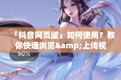 「抖音網(wǎng)頁(yè)版」如何使用？教你快速瀏覽&上傳視頻！