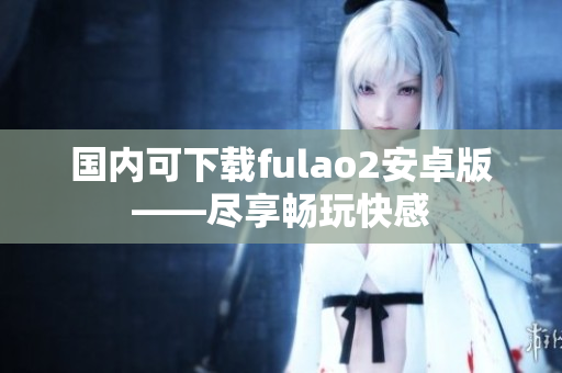 國內(nèi)可下載fulao2安卓版——盡享暢玩快感