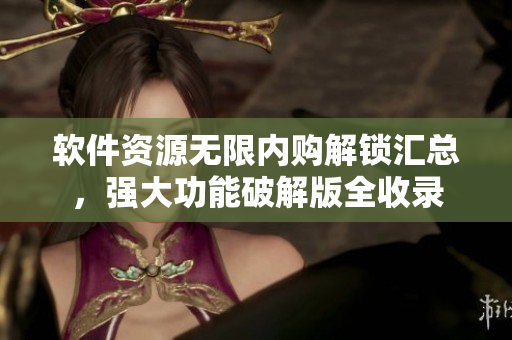 軟件資源無限內(nèi)購解鎖匯總，強大功能破解版全收錄