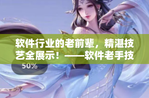軟件行業(yè)的老前輩，精湛技藝全展示！——軟件老手技藝大揭秘