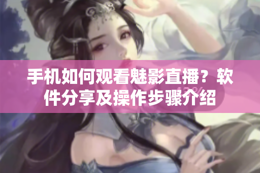 手機如何觀看魅影直播？軟件分享及操作步驟介紹