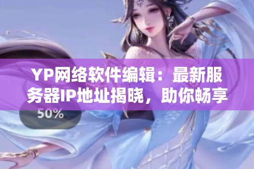 YP網(wǎng)絡(luò)軟件編輯：最新服務(wù)器IP地址揭曉，助你暢享高效網(wǎng)絡(luò)體驗