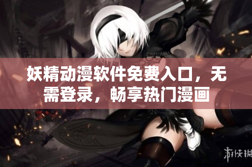 妖精動漫軟件免費入口，無需登錄，暢享熱門漫畫