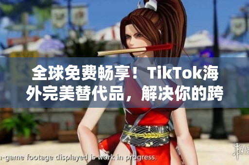 全球免費暢享！TikTok海外完美替代品，解決你的跨國限制困擾！
