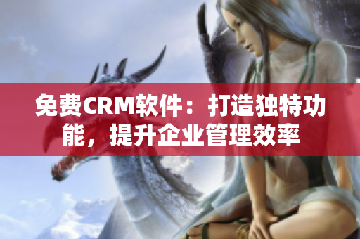 免費(fèi)CRM軟件：打造獨(dú)特功能，提升企業(yè)管理效率