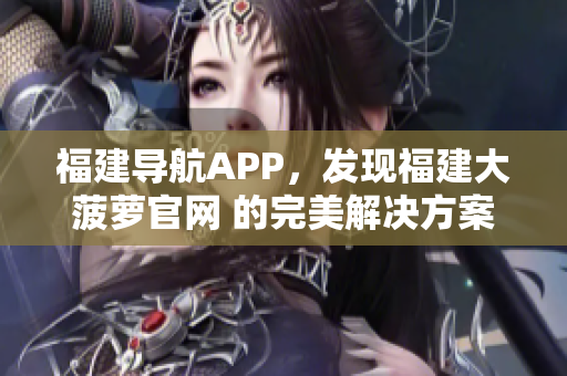 福建導(dǎo)航APP，發(fā)現(xiàn)福建大菠蘿官網(wǎng) 的完美解決方案