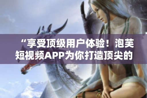 “享受頂級(jí)用戶體驗(yàn)！泡芙短視頻APP為你打造頂尖的網(wǎng)絡(luò)軟件”