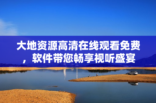 大地資源高清在線觀看免費(fèi)，軟件帶您暢享視聽(tīng)盛宴