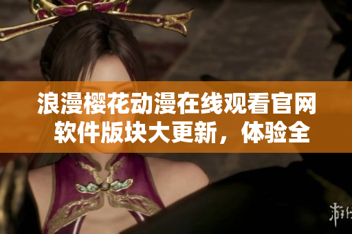 浪漫櫻花動漫在線觀看官網(wǎng)  軟件版塊大更新，體驗(yàn)全新視聽享受