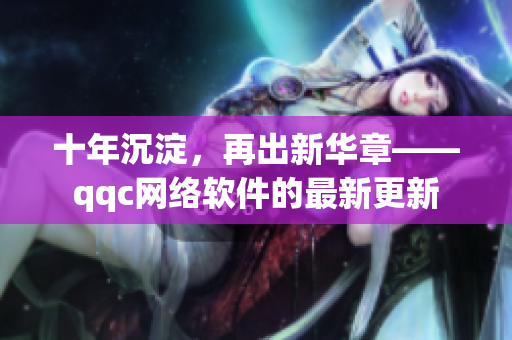 十年沉淀，再出新華章——qqc網(wǎng)絡軟件的最新更新