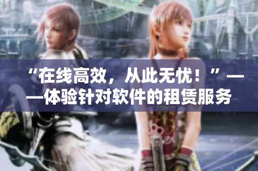 “在線高效，從此無憂！”——體驗(yàn)針對(duì)軟件的租賃服務(wù)