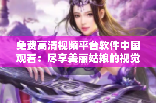 免費高清視頻平臺軟件中國觀看：盡享美麗姑娘的視覺盛宴