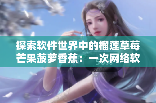 探索軟件世界中的榴蓮草莓芒果菠蘿香蕉：一次網(wǎng)絡(luò)軟件的科普之旅