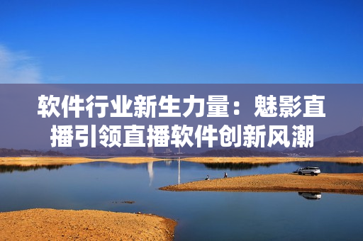軟件行業(yè)新生力量：魅影直播引領(lǐng)直播軟件創(chuàng)新風(fēng)潮