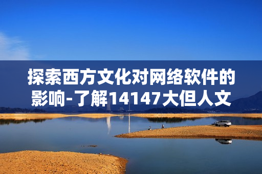 探索西方文化對(duì)網(wǎng)絡(luò)軟件的影響-了解14147大但人文藝術(shù)的啟示