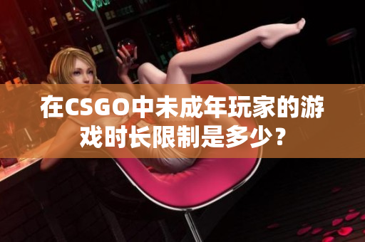 在CSGO中未成年玩家的游戲時長限制是多少？