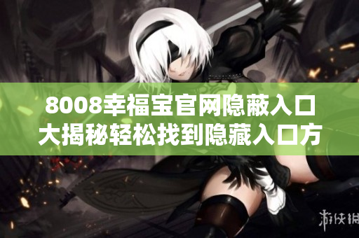 8008幸福寶官網(wǎng)隱蔽入口大揭秘輕松找到隱藏入口方法