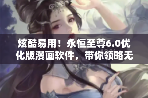 炫酷易用！永恒至尊6.0優(yōu)化版漫畫軟件，帶你領(lǐng)略無限追漫體驗(yàn)