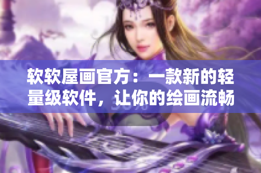 軟軟屋畫官方：一款新的輕量級(jí)軟件，讓你的繪畫流暢而有趣