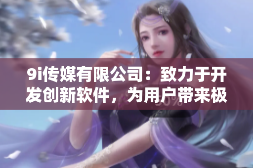 9i傳媒有限公司：致力于開發(fā)創(chuàng)新軟件，為用戶帶來極致體驗