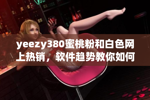 yeezy380蜜桃粉和白色網(wǎng)上熱銷，軟件趨勢(shì)教你如何購買