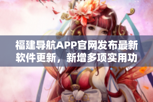福建導(dǎo)航APP官網(wǎng)發(fā)布最新軟件更新，新增多項實(shí)用功能!