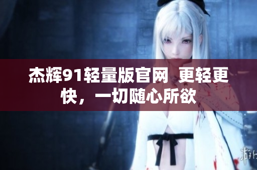 杰輝91輕量版官網(wǎng)  更輕更快，一切隨心所欲