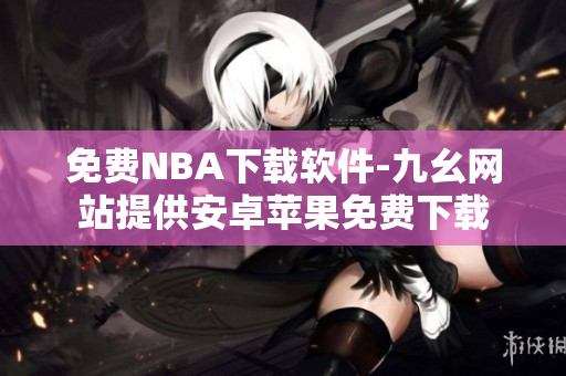 免費(fèi)NBA下載軟件-九幺網(wǎng)站提供安卓蘋果免費(fèi)下載