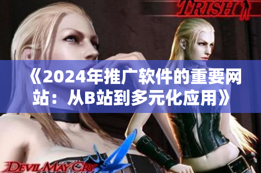 《2024年推廣軟件的重要網(wǎng)站：從B站到多元化應(yīng)用》