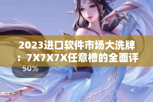 2023進(jìn)口軟件市場大洗牌：7X7X7X任意槽的全面評測揭曉！