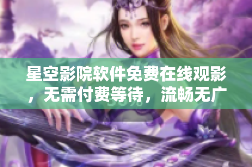 星空影院軟件免費(fèi)在線觀影，無(wú)需付費(fèi)等待，流暢無(wú)廣告觀影體驗(yàn)