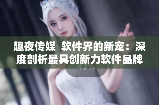 趣夜傳媒  軟件界的新寵：深度剖析最具創(chuàng)新力軟件品牌