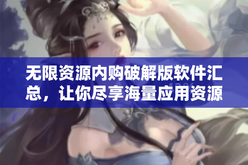 無(wú)限資源內(nèi)購(gòu)破解版軟件匯總，讓你盡享海量應(yīng)用資源
