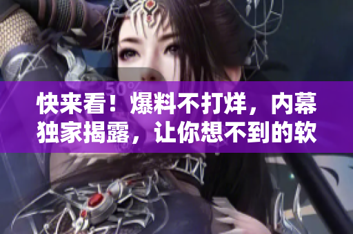 快來(lái)看！爆料不打烊，內(nèi)幕獨(dú)家揭露，讓你想不到的軟件黑科技！