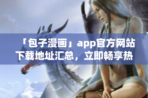 「包子漫畫」app官方網(wǎng)站下載地址匯總，立即暢享熱門漫畫