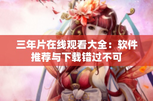 三年片在線觀看大全：軟件推薦與下載錯(cuò)過不可