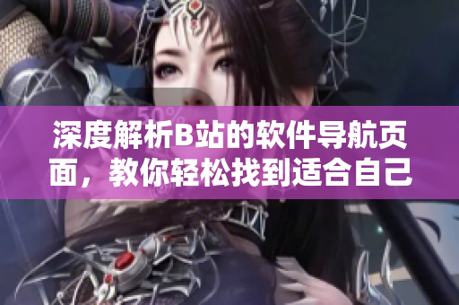 深度解析B站的軟件導航頁面，教你輕松找到適合自己的網絡軟件
