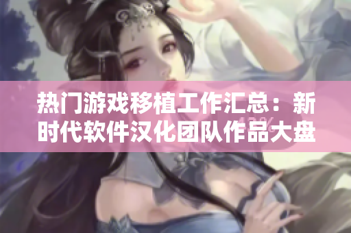 熱門(mén)游戲移植工作匯總：新時(shí)代軟件漢化團(tuán)隊(duì)作品大盤(pán)點(diǎn)