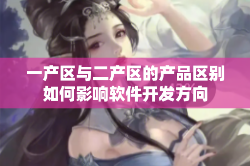 一產(chǎn)區(qū)與二產(chǎn)區(qū)的產(chǎn)品區(qū)別如何影響軟件開發(fā)方向