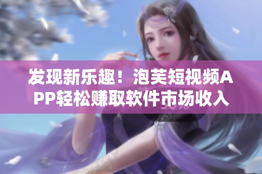 發(fā)現(xiàn)新樂(lè)趣！泡芙短視頻APP輕松賺取軟件市場(chǎng)收入