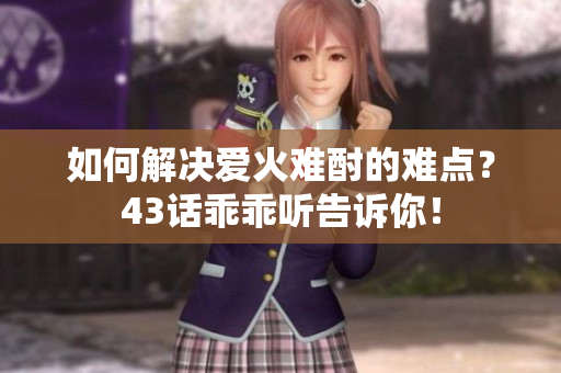 如何解決愛(ài)火難酎的難點(diǎn)？43話乖乖聽(tīng)告訴你！
