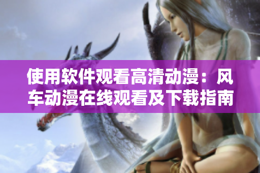 使用軟件觀看高清動漫：風(fēng)車動漫在線觀看及下載指南