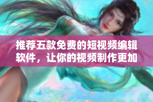 推薦五款免費(fèi)的短視頻編輯軟件，讓你的視頻制作更加輕松簡(jiǎn)便