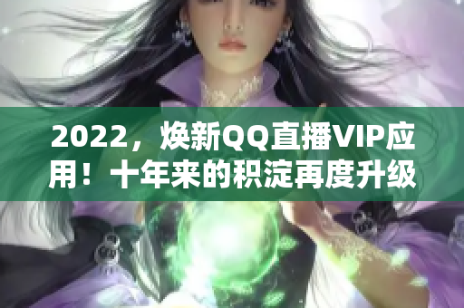 2022，煥新QQ直播VIP應(yīng)用！十年來(lái)的積淀再度升級(jí)