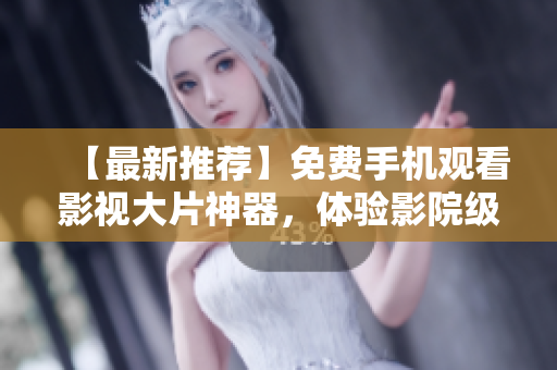 【最新推薦】免費手機觀看影視大片神器，體驗影院級視聽享受