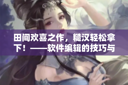 田間歡喜之作，糙漢輕松拿下！——軟件編輯的技巧與分享